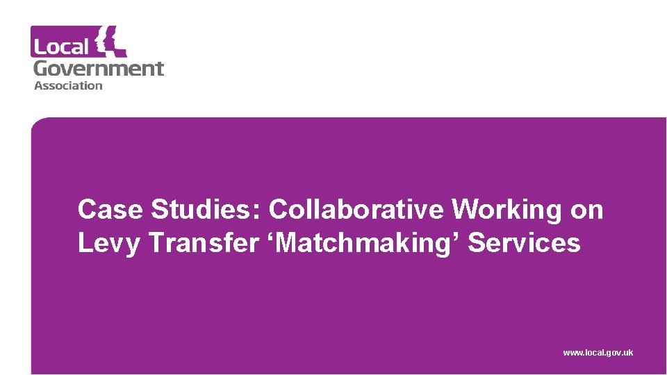 Case Studies: Collaborative Working on Levy Transfer ‘Matchmaking’ Services www. local. gov. uk 