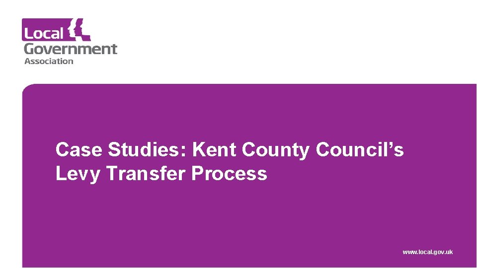 Case Studies: Kent County Council’s Levy Transfer Process www. local. gov. uk 
