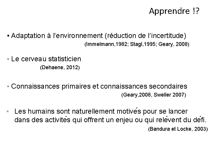 Apprendre !? • Adaptation à l’environnement (réduction de l’incertitude) (Immelmann, 1982; Stagl, 1995; Geary,