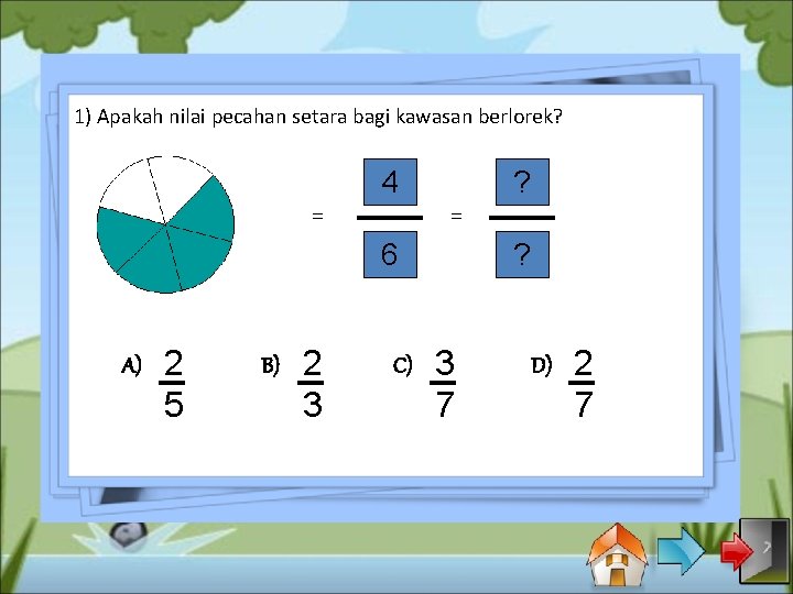 1) Apakah nilai pecahan setara bagi kawasan berlorek? 4 = ? = 6 A)