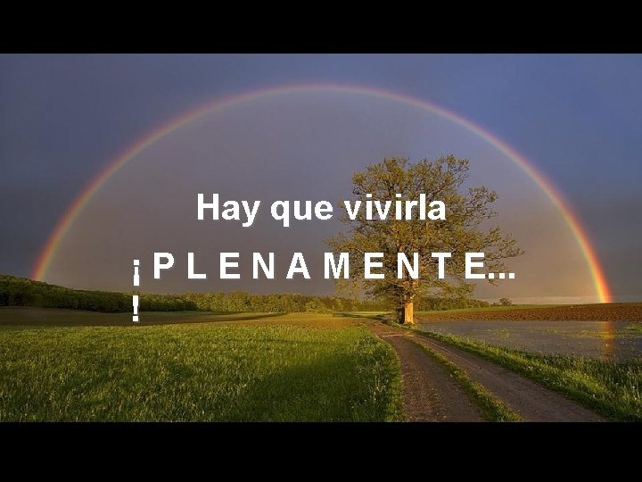 Hay que vivirla ¡ P L E N A M E N T E.