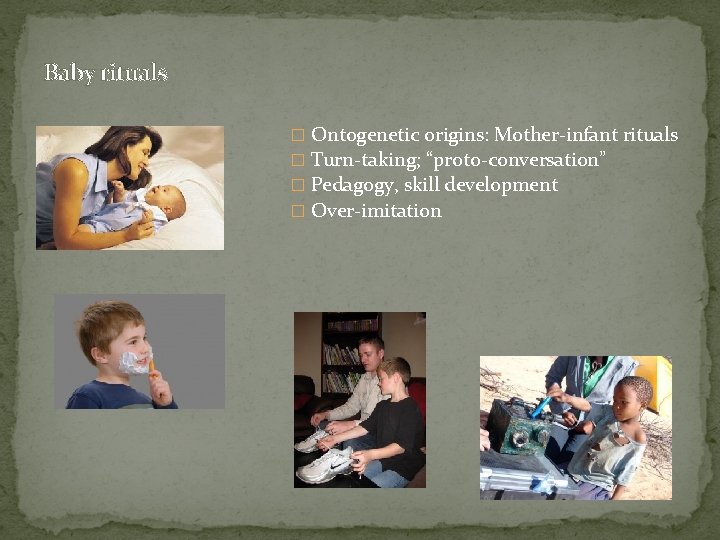 Baby rituals � Ontogenetic origins: Mother-infant rituals � Turn-taking; “proto-conversation” � Pedagogy, skill development