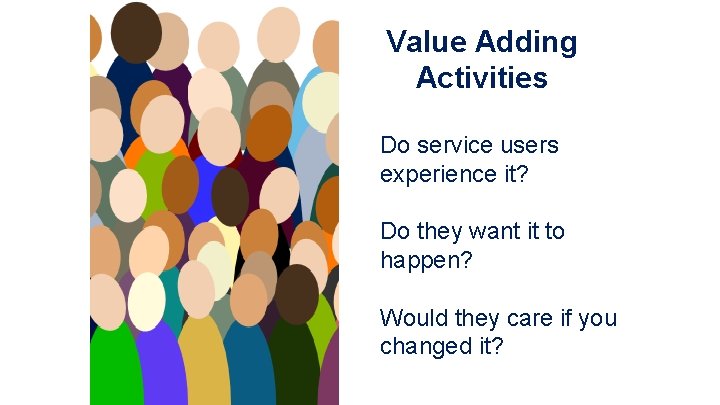 Value Adding Activities Do service users experience it? Do they want it to happen?