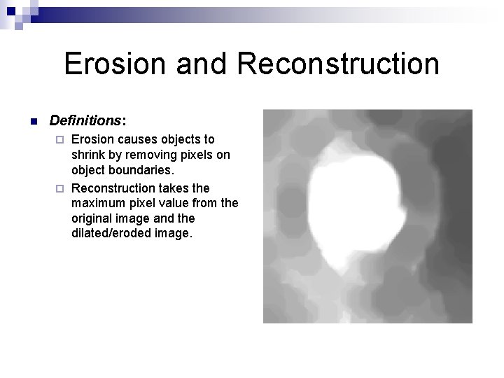 Erosion and Reconstruction n Definitions: Erosion causes objects to shrink by removing pixels on