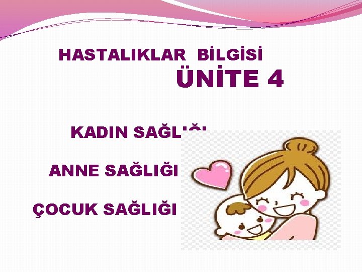 HASTALIKLAR BİLGİSİ ÜNİTE 4 KADIN SAĞLIĞI ANNE SAĞLIĞI ÇOCUK SAĞLIĞI 