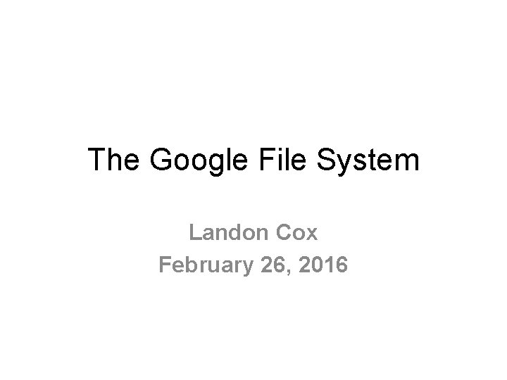 The Google File System Landon Cox February 26, 2016 