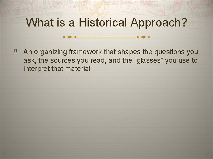 What is a Historical Approach? An organizing framework that shapes the questions you ask,