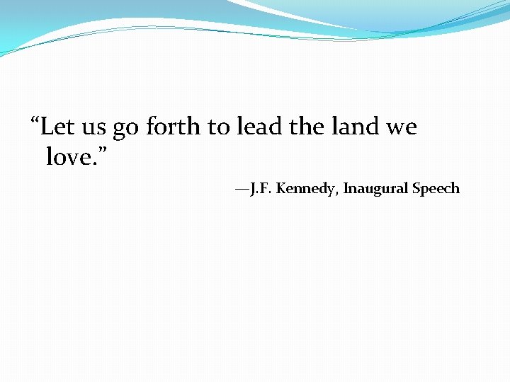 “Let us go forth to lead the land we love. ” —J. F. Kennedy,