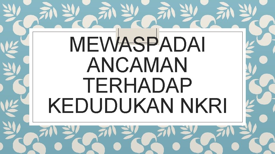 MEWASPADAI ANCAMAN TERHADAP KEDUDUKAN NKRI 