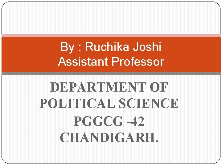 By : Ruchika Joshi Assistant Professor DEPARTMENT OF POLITICAL SCIENCE PGGCG -42 CHANDIGARH. 