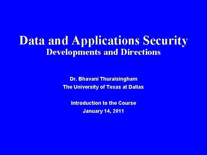 Data and Applications Security Developments and Directions Dr. Bhavani Thuraisingham The University of Texas Data and Applications Security Developments and Directions Dr. Bhavani Thuraisingham The University of Texas