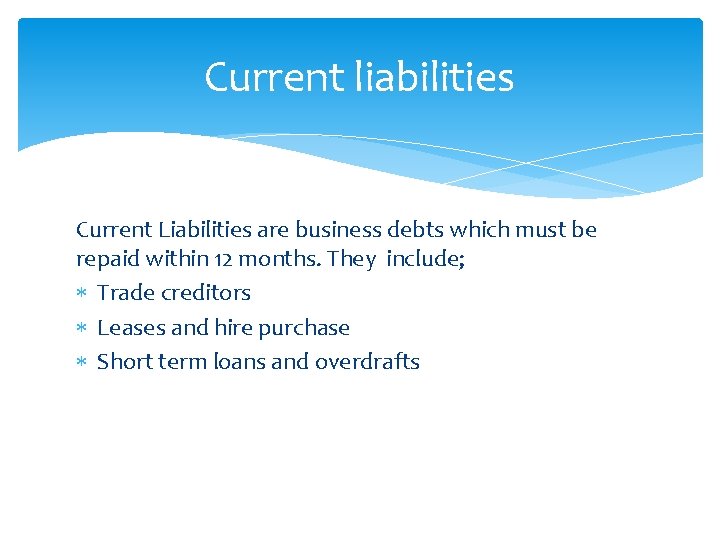 Current liabilities Current Liabilities are business debts which must be repaid within 12 months.