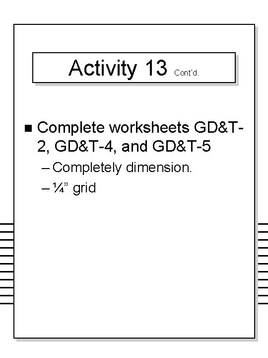 Activity 13 n Cont’d. Complete worksheets GD&T 2, GD&T-4, and GD&T-5 – Completely dimension.