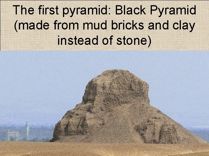 The first pyramid: Black Pyramid (made from mud bricks and clay instead of stone)