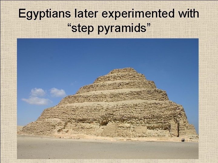 Egyptians later experimented with “step pyramids” 