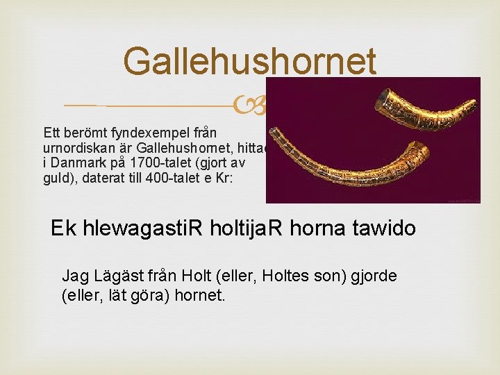 Gallehushornet Ett berömt fyndexempel från urnordiskan är Gallehushornet, hittad i Danmark på 1700 -talet