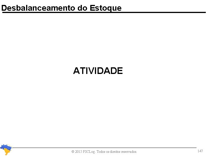 Desbalanceamento do Estoque ATIVIDADE © 2015 PSCLog. Todos os direitos reservados. 147 