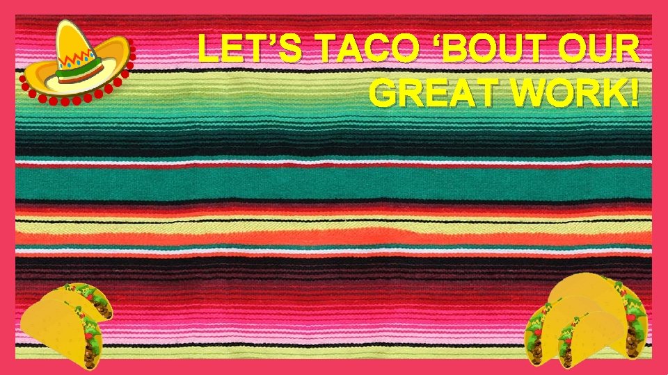 LET’S TACO ‘BOUT OUR GREAT WORK! 