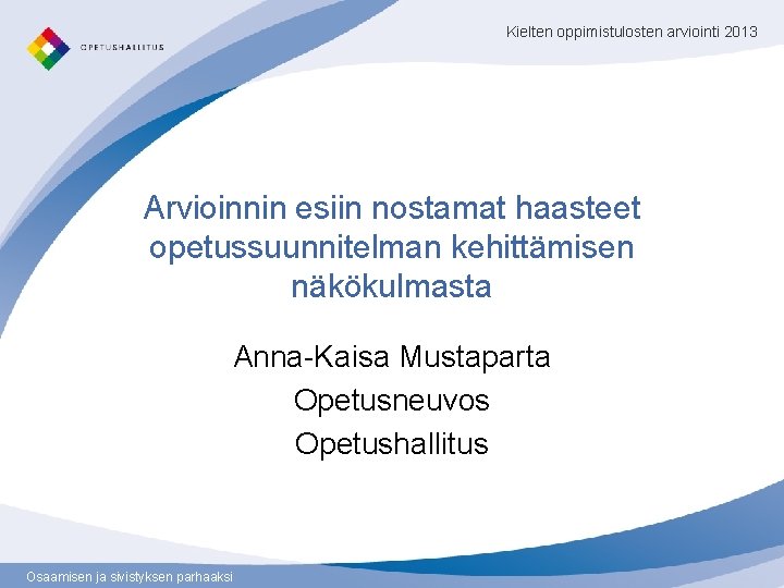 Kielten oppimistulosten arviointi 2013 Arvioinnin esiin nostamat haasteet opetussuunnitelman kehittämisen näkökulmasta Anna-Kaisa Mustaparta Opetusneuvos