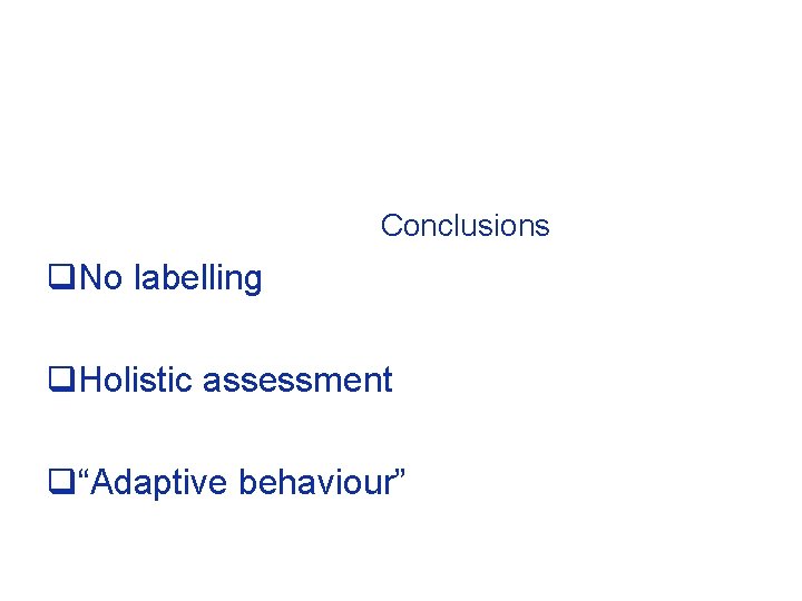 Conclusions q. No labelling q. Holistic assessment q“Adaptive behaviour” 