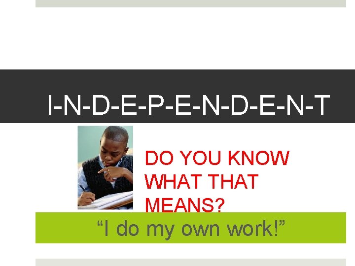 I-N-D-E-P-E-N-D-E-N-T DO YOU KNOW WHAT THAT MEANS? “I do my own work!” 