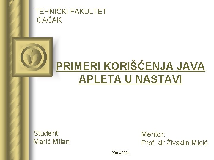 TEHNIČKI FAKULTET ČAČAK PRIMERI KORIŠĆENJA JAVA APLETA U NASTAVI Student: Marić Milan Mentor: Prof.