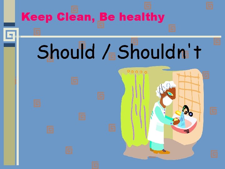 Keep Clean, Be healthy Should / Shouldn't 