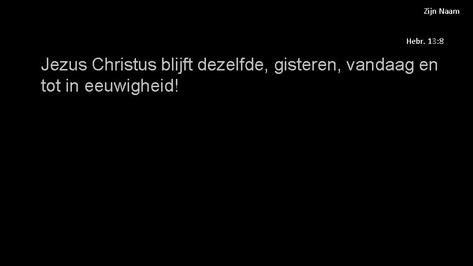 Zijn Naam Hebr. 13: 8 Jezus Christus blijft dezelfde, gisteren, vandaag en tot in