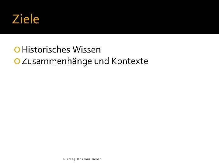 Ziele ¡ Historisches Wissen ¡ Zusammenhänge und Kontexte PD Mag. Dr. Claus Tieber 