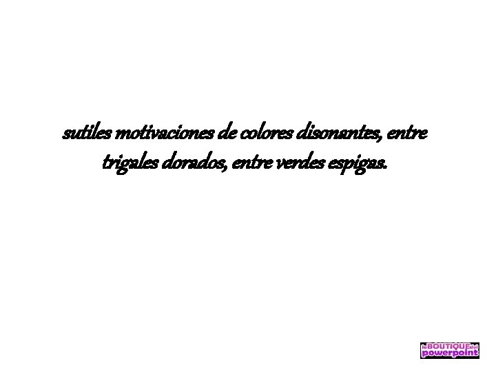 sutiles motivaciones de colores disonantes, entre trigales dorados, entre verdes espigas. 