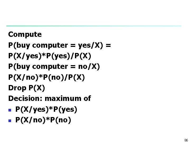 Compute P(buy computer = yes/X) = P(X/yes)*P(yes)/P(X) P(buy computer = no/X) P(X/no)*P(no)/P(X) Drop P(X)