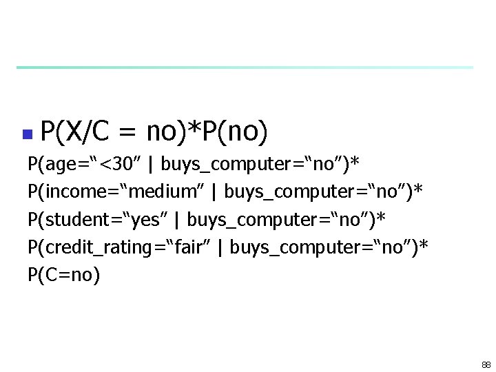 n P(X/C = no)*P(no) P(age=“<30” | buys_computer=“no”)* P(income=“medium” | buys_computer=“no”)* P(student=“yes” | buys_computer=“no”)* P(credit_rating=“fair”
