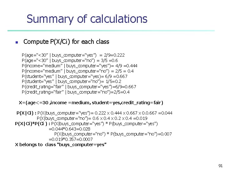 Summary of calculations n Compute P(X/Ci) for each class P(age=“<30” | buys_computer=“yes”) = 2/9=0.