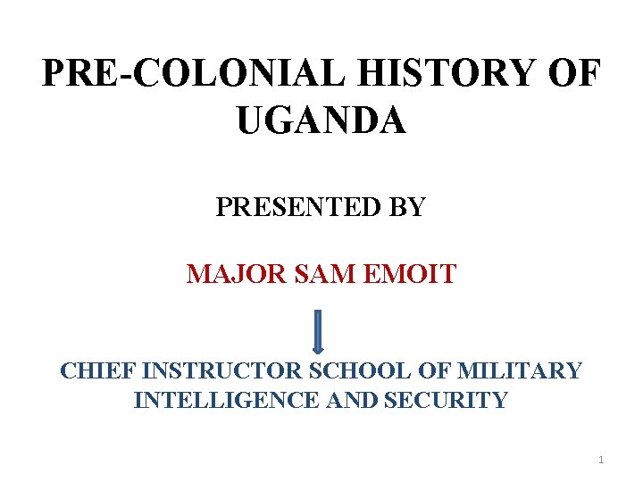 PRE-COLONIAL HISTORY OF UGANDA PRESENTED BY MAJOR SAM EMOIT CHIEF INSTRUCTOR SCHOOL OF MILITARY