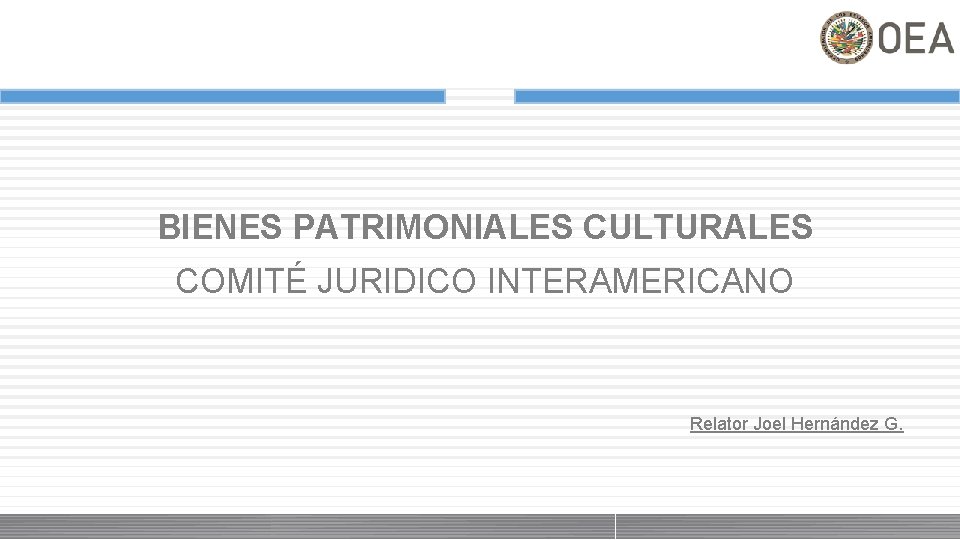 BIENES PATRIMONIALES CULTURALES COMITÉ JURIDICO INTERAMERICANO Relator Joel Hernández G. 