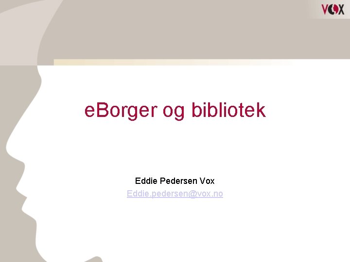 e. Borger og bibliotek Eddie Pedersen Vox Eddie. pedersen@vox. no 