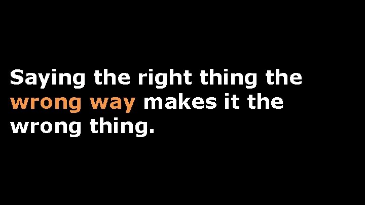 Saying the right thing the wrong way makes it the wrong thing. 