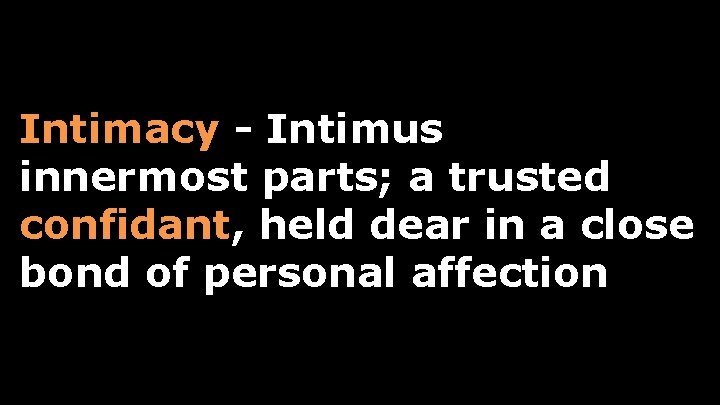 Intimacy - Intimus innermost parts; a trusted confidant, held dear in a close bond