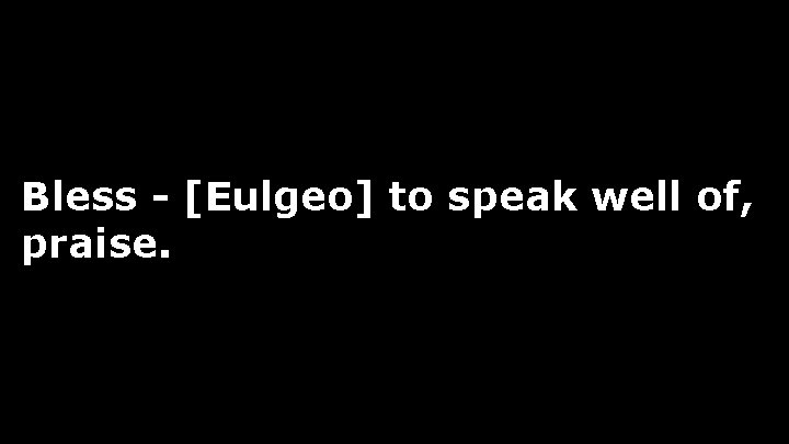 Bless - [Eulgeo] to speak well of, praise. 