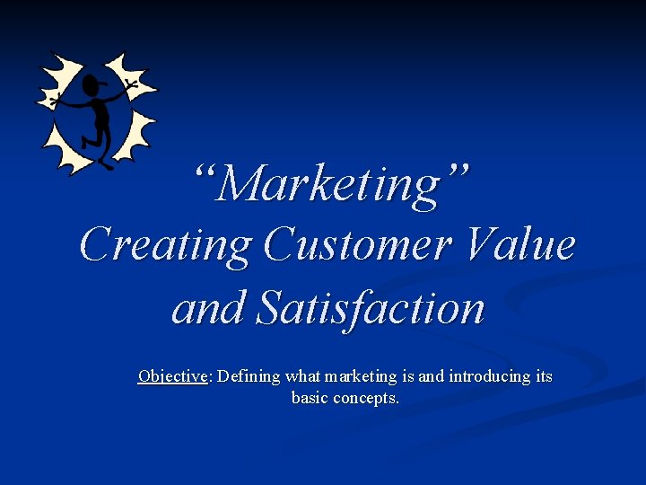 “Marketing” Creating Customer Value and Satisfaction Objective: Defining what marketing is and introducing its