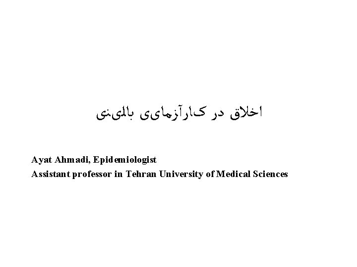  ﺍﺧﻼﻕ ﺩﺭ کﺎﺭآﺰﻣﺎیی ﺑﺎﻟیﻨی Ayat Ahmadi, Epidemiologist Assistant professor in Tehran University of