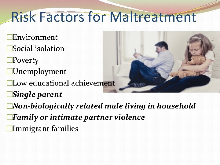 Risk Factors for Maltreatment �Environment �Social isolation �Poverty �Unemployment �Low educational achievement �Single parent