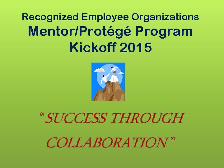 Recognized Employee Organizations Mentor/Protégé Program Kickoff 2015 “SUCCESS THROUGH COLLABORATION ” 