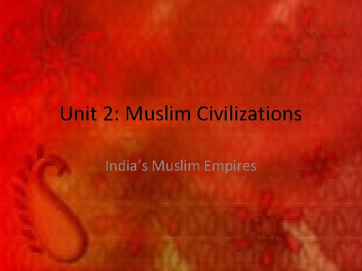 Unit 2: Muslim Civilizations India’s Muslim Empires 