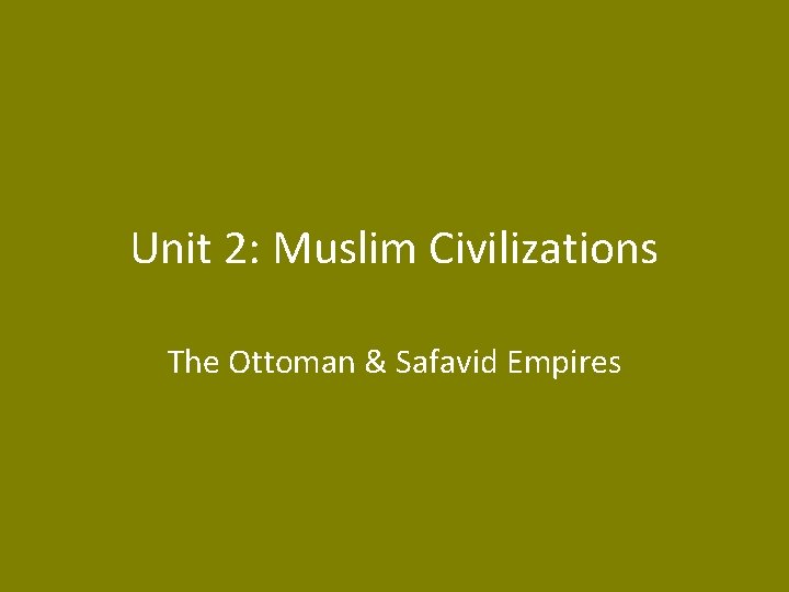 Unit 2: Muslim Civilizations The Ottoman & Safavid Empires 