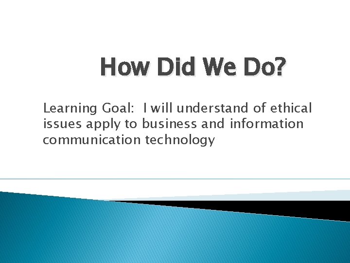 How Did We Do? Learning Goal: I will understand of ethical issues apply to