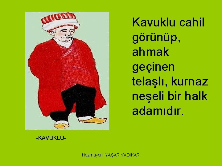 Kavuklu cahil görünüp, ahmak geçinen telaşlı, kurnaz neşeli bir halk adamıdır. -KAVUKLUHazırlayan: YAŞAR YADİKAR