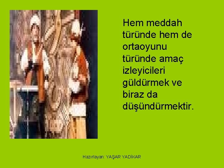 Hem meddah türünde hem de ortaoyunu türünde amaç izleyicileri güldürmek ve biraz da düşündürmektir.