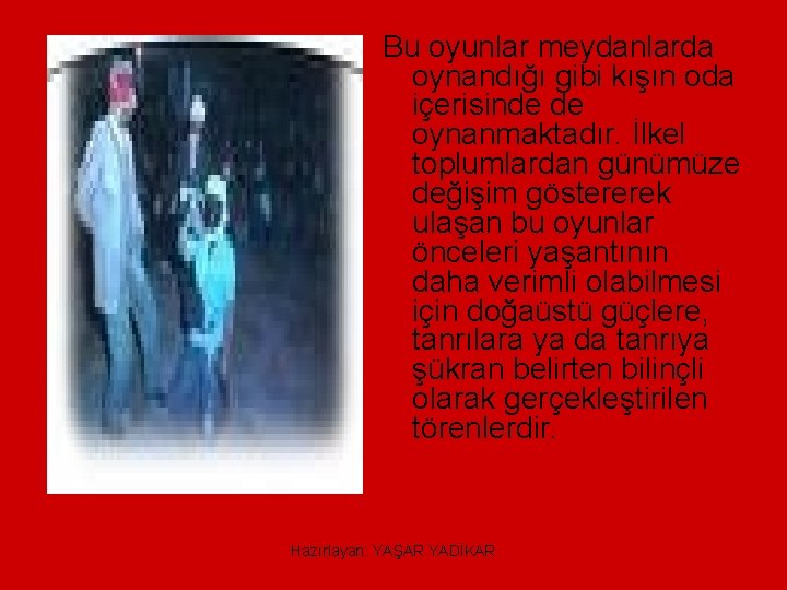Bu oyunlar meydanlarda oynandığı gibi kışın oda içerisinde de oynanmaktadır. İlkel toplumlardan günümüze değişim