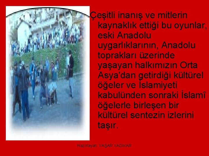 Çeşitli inanış ve mitlerin kaynaklık ettiği bu oyunlar, eski Anadolu uygarlıklarının, Anadolu toprakları üzerinde